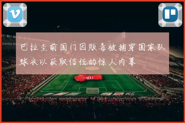 巴拉圭前国门因贩毒被捕穿国家队球衣以获取信任的惊人内幕
