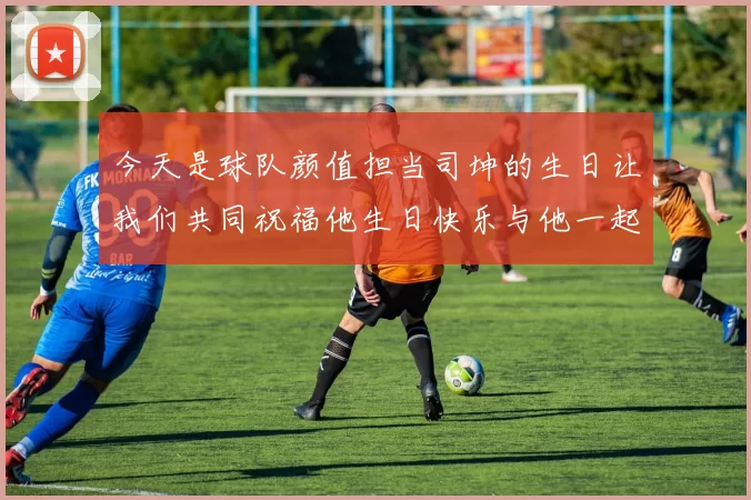 今天是球队颜值担当司坤的生日让我们共同祝福他生日快乐与他一起庆祝这特别的日子