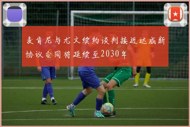 麦肯尼与尤文续约谈判接近达成新协议合同将延续至2030年