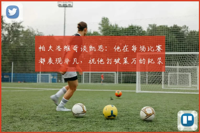 帕夫洛维奇谈凯恩：他在每场比赛都表现非凡，祝他打破莱万的纪录