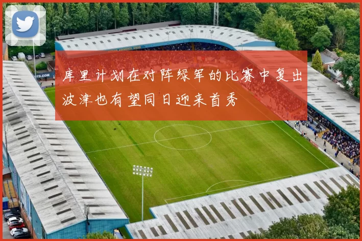 库里计划在对阵绿军的比赛中复出波津也有望同日迎来首秀