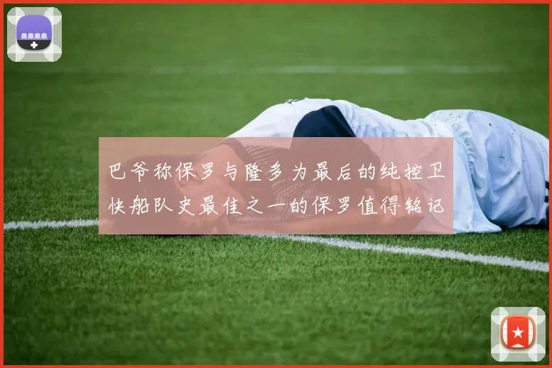 巴爷称保罗与隆多为最后的纯控卫快船队史最佳之一的保罗值得铭记