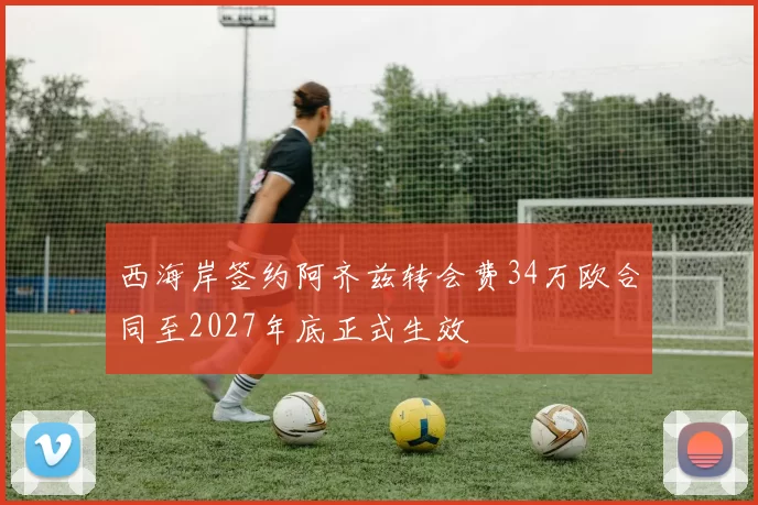 西海岸签约阿齐兹转会费34万欧合同至2027年底正式生效
