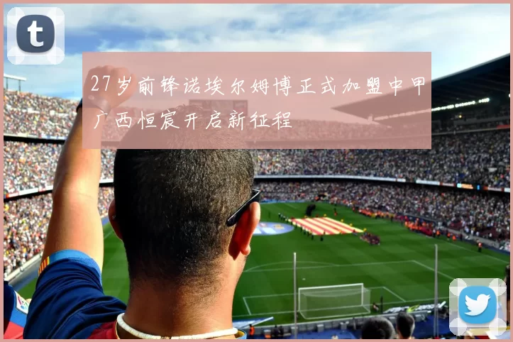 27岁前锋诺埃尔姆博正式加盟中甲广西恒宸开启新征程