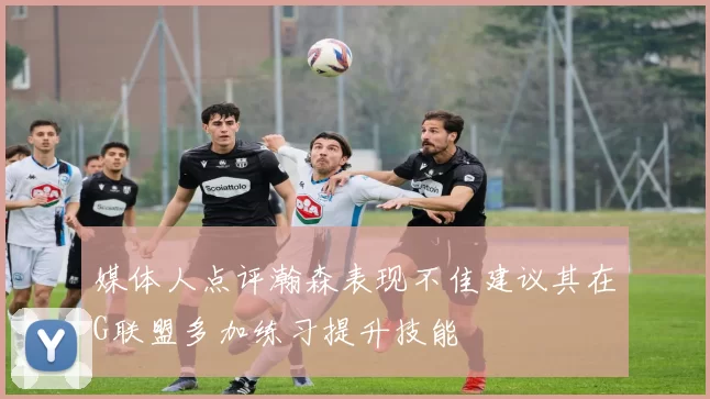媒体人点评瀚森表现不佳建议其在G联盟多加练习提升技能