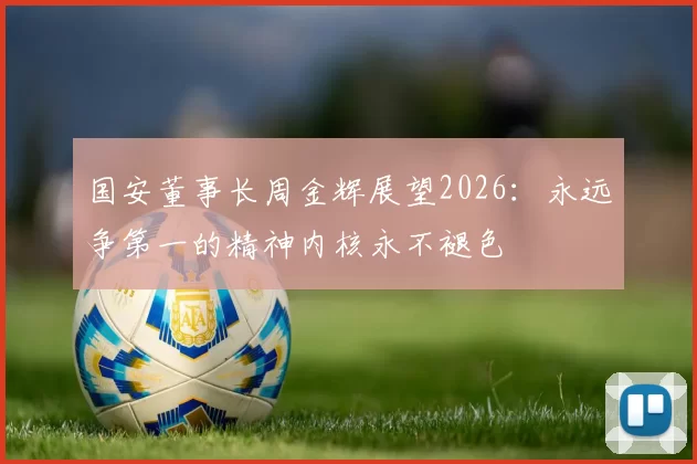 国安董事长周金辉展望2026：永远争第一的精神内核永不褪色