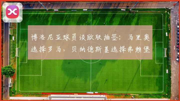 博洛尼亚球员谈欧联抽签：马里奥选择罗马，贝纳德斯基选择弗赖堡