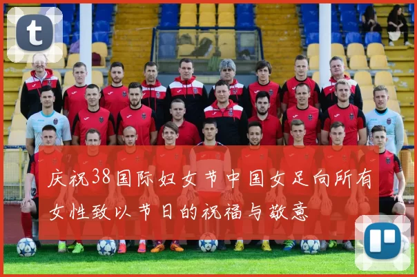庆祝38国际妇女节中国女足向所有女性致以节日的祝福与敬意