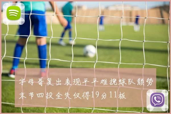 字母哥复出表现平平难挽球队颓势末节四投全失仅得19分11板