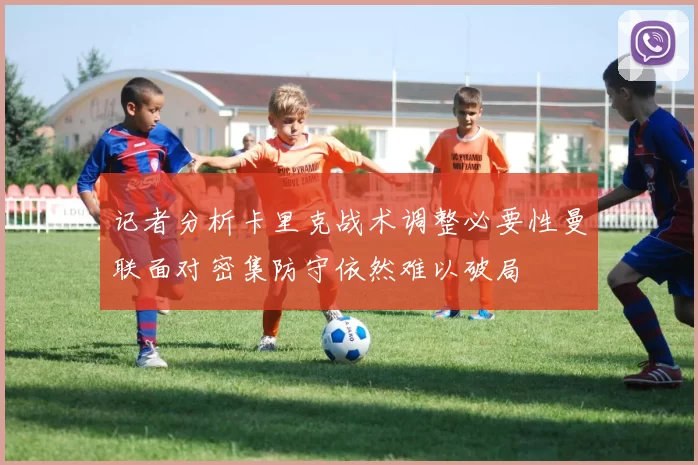记者分析卡里克战术调整必要性曼联面对密集防守依然难以破局