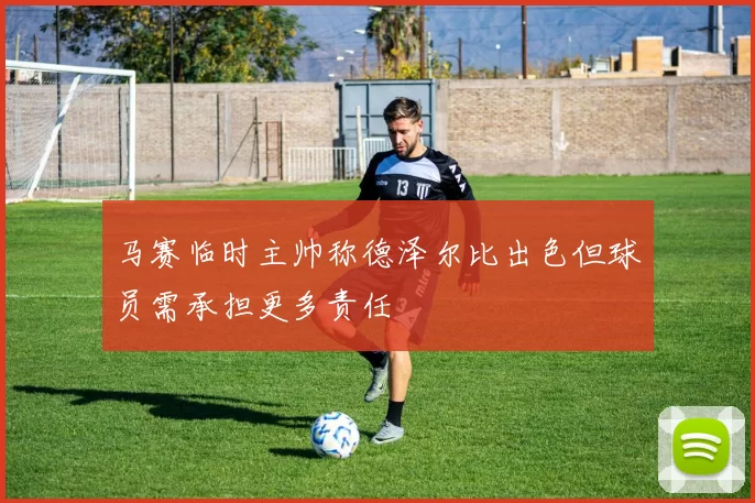 马赛临时主帅称德泽尔比出色但球员需承担更多责任