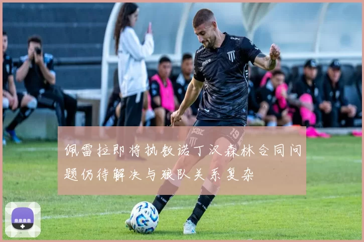 佩雷拉即将执教诺丁汉森林合同问题仍待解决与狼队关系复杂