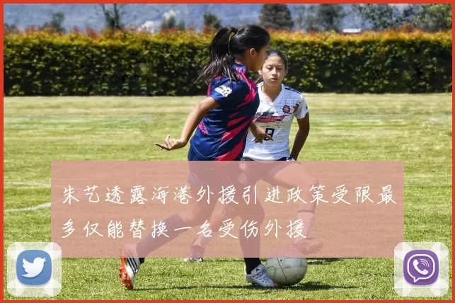 朱艺透露海港外援引进政策受限最多仅能替换一名受伤外援
