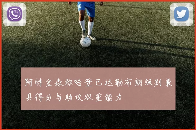 阿特金森称哈登已达勒布朗级别兼具得分与助攻双重能力