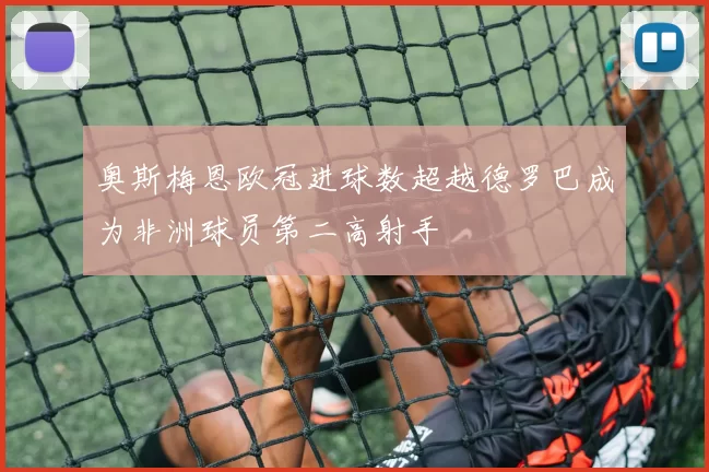 奥斯梅恩欧冠进球数超越德罗巴成为非洲球员第二高射手