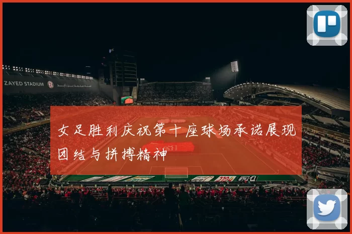 女足胜利庆祝第十座球场承诺展现团结与拼搏精神
