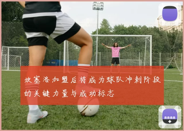 坎塞洛加盟后将成为球队冲刺阶段的关键力量与成功标志