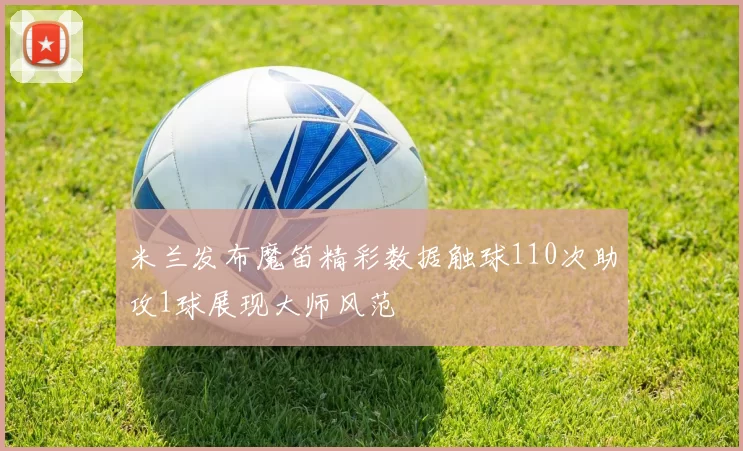 米兰发布魔笛精彩数据触球110次助攻1球展现大师风范