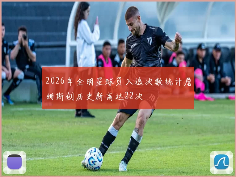 2026年全明星球员入选次数统计詹姆斯创历史新高达22次