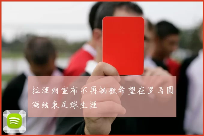 拉涅利宣布不再执教希望在罗马圆满结束足球生涯