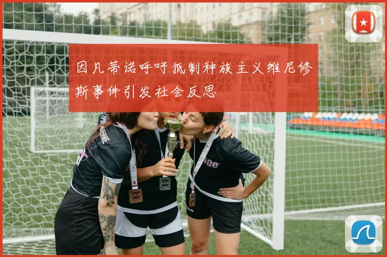 因凡蒂诺呼吁抵制种族主义维尼修斯事件引发社会反思