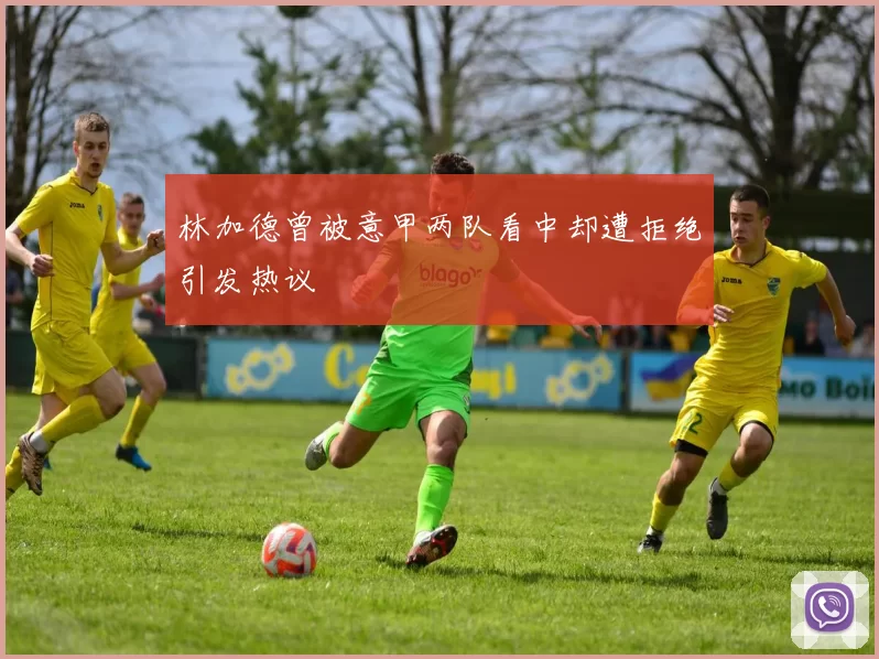 林加德曾被意甲两队看中却遭拒绝引发热议