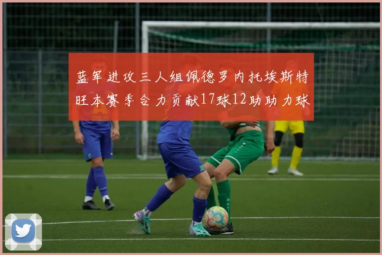 蓝军进攻三人组佩德罗内托埃斯特旺本赛季合力贡献17球12助助力球队争冠