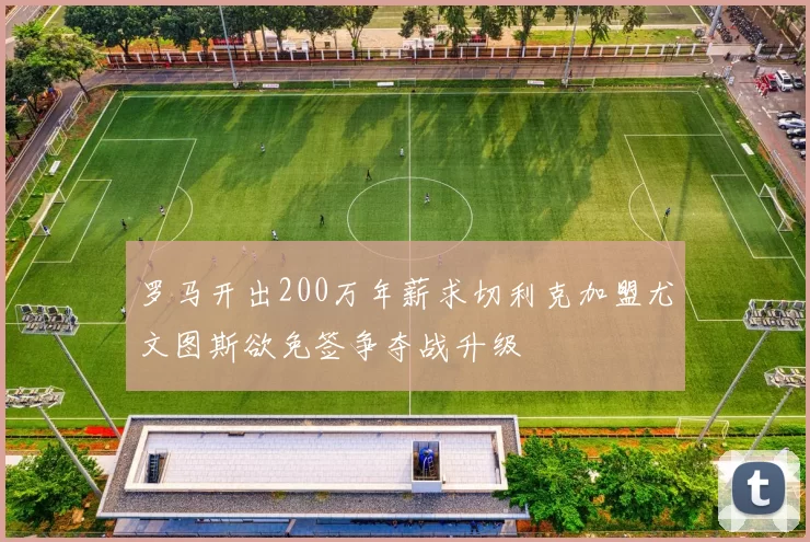 罗马开出200万年薪求切利克加盟尤文图斯欲免签争夺战升级