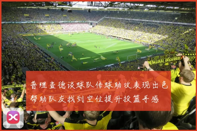 普理查德谈球队传球助攻表现出色帮助队友找到空位提升投篮手感