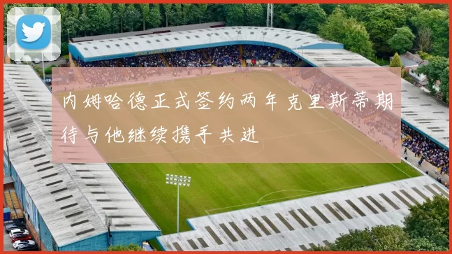 内姆哈德正式签约两年克里斯蒂期待与他继续携手共进