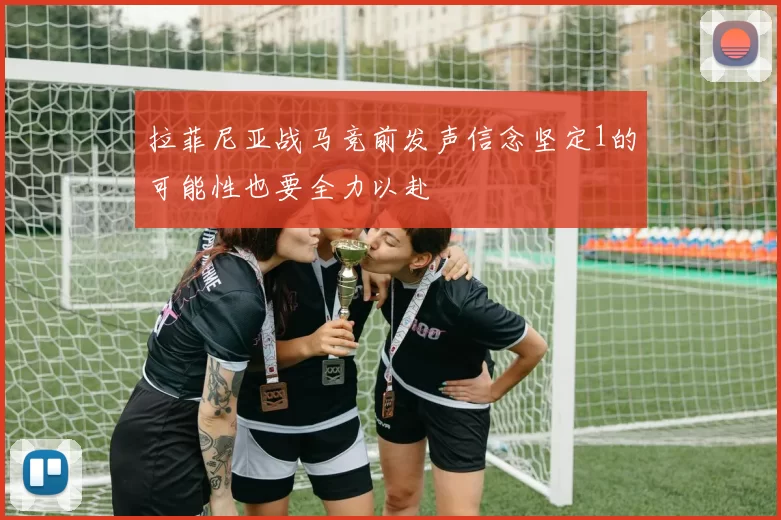 拉菲尼亚战马竞前发声信念坚定1的可能性也要全力以赴