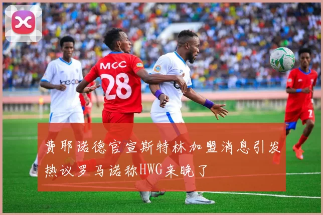 费耶诺德官宣斯特林加盟消息引发热议罗马诺称HWG来晚了