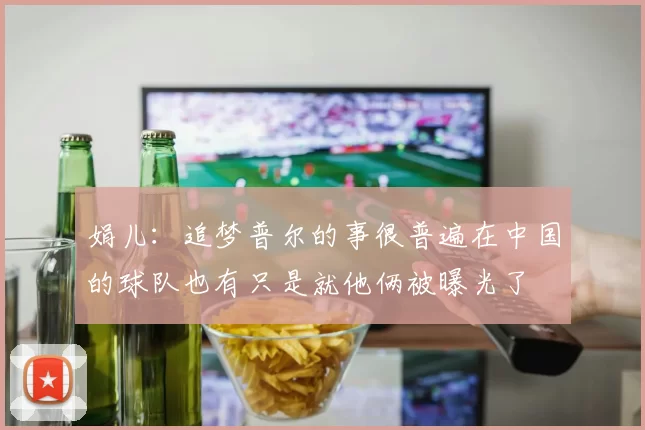 娟儿：追梦普尔的事很普遍在中国的球队也有只是就他俩被曝光了