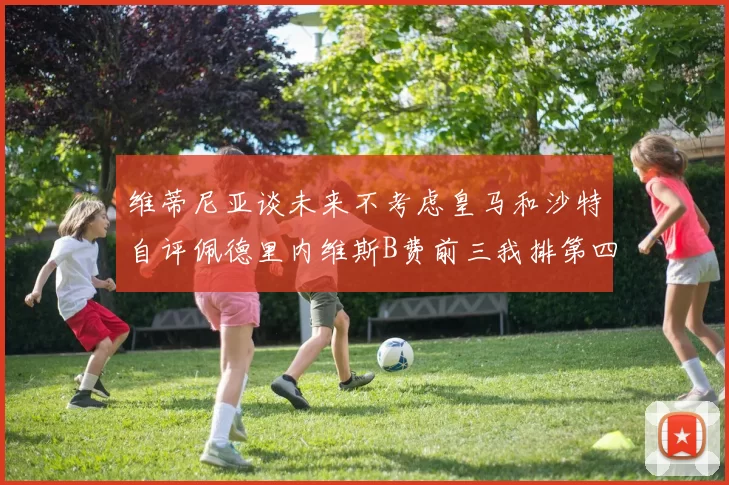 维蒂尼亚谈未来不考虑皇马和沙特自评佩德里内维斯B费前三我排第四