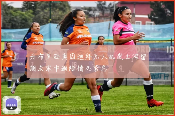 丹布罗西奥因迪拜无人机袭击滞留朋友家中避险情况紧急