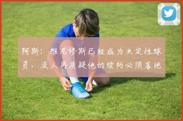 阿斯：维尼修斯已经成为决定性球员，没人再质疑他的续约必须落地