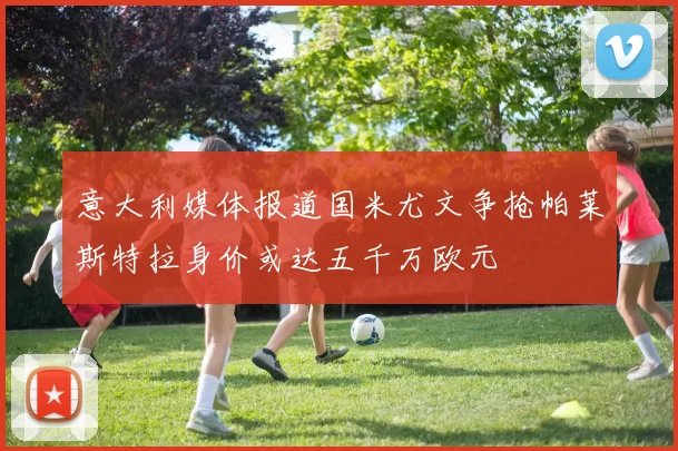 意大利媒体报道国米尤文争抢帕莱斯特拉身价或达五千万欧元