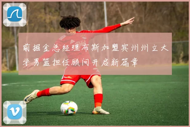 前掘金总经理布斯加盟宾州州立大学男篮担任顾问开启新篇章