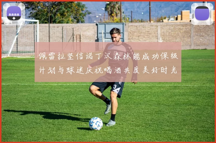 佩雷拉坚信诺丁汉森林能成功保级计划与球迷庆祝喝酒共度美好时光